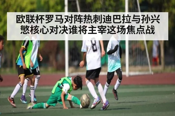 欧联杯罗马对阵热刺迪巴拉与孙兴慜核心对决谁将主宰这场焦点战 | kaiyun