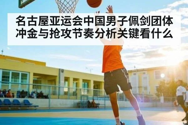 名古屋亚运会中国男子佩剑团体冲金与抢攻节奏分析关键看什么 | kaiyun