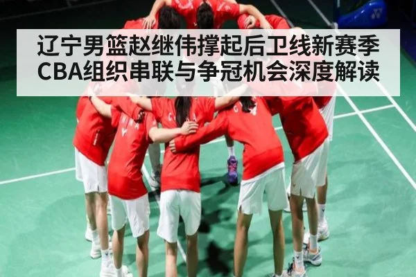 辽宁男篮赵继伟撑起后卫线新赛季CBA组织串联与争冠机会深度解读 | kaiyun