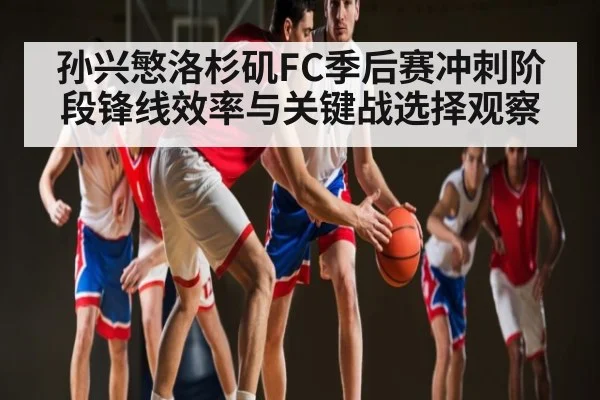 孙兴慜洛杉矶FC季后赛冲刺阶段锋线效率与关键战选择观察 | kaiyun