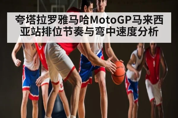 夸塔拉罗雅马哈MotoGP马来西亚站排位节奏与弯中速度分析
